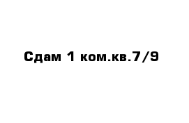 Сдам 1 ком.кв.7/9